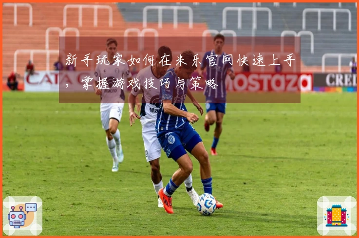 新手玩家如何在米乐官网快速上手,掌握游戏技巧与策略