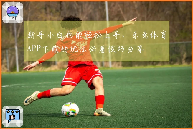 新手小白也能轻松上手,乐竞体育APP下载的玩法必看技巧分享