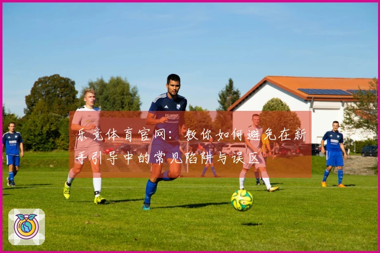乐竞体育官网：教你如何避免在新手引导中的常见陷阱与误区