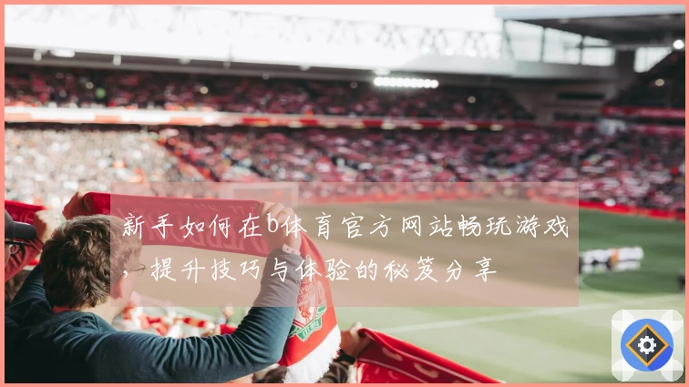 新手如何在b体育官方网站畅玩游戏，提升技巧与体验的秘笈分享