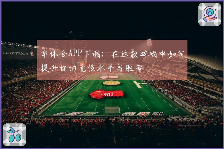 华体会APP下载：在这款游戏中如何提升你的竞技水平与胜率