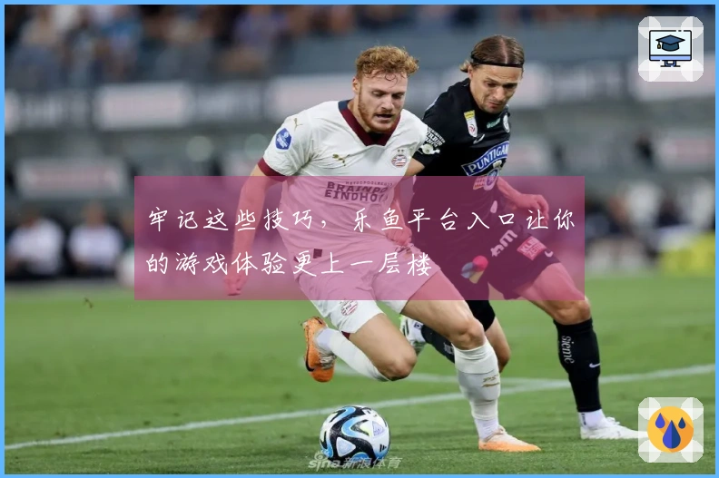 牢记这些技巧，乐鱼平台入口让你的游戏体验更上一层楼