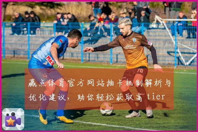 赢点体育官方网站抽卡机制解析与优化建议，助你轻松获取高 tier 卡牌体验