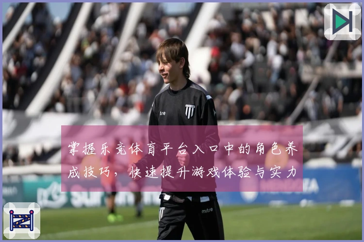 掌握乐竞体育平台入口中的角色养成技巧，快速提升游戏体验与实力