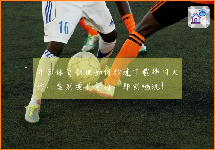 开云体育教你如何秒速下载热门大作，告别漫长等待，即刻畅玩！