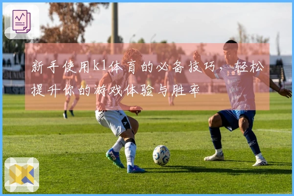 新手使用k1体育的必备技巧,轻松提升你的游戏体验与胜率