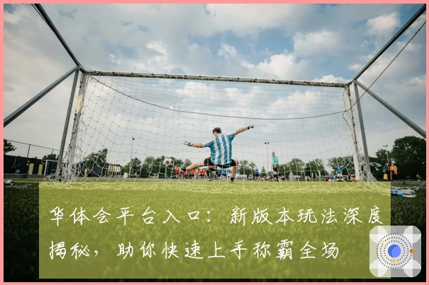华体会平台入口：新版本玩法深度揭秘，助你快速上手称霸全场
