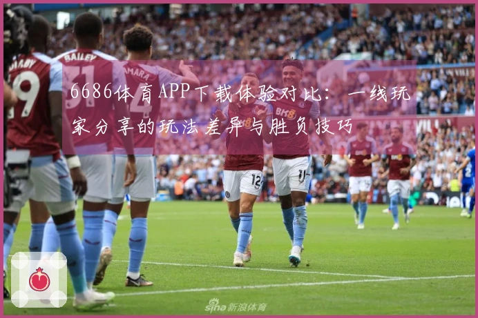 6686体育APP下载体验对比：一线玩家分享的玩法差异与胜负技巧