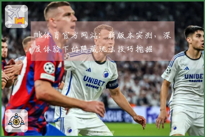 mk体育官方网站：新版本实测，深度体验下的隐藏玩法技巧挖掘