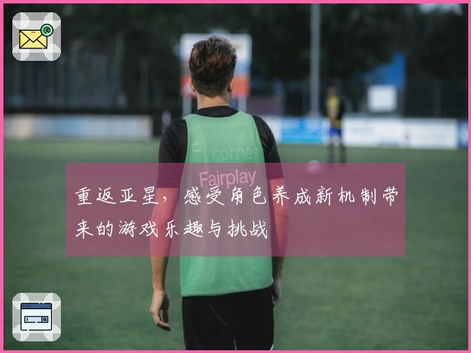 重返亚星，感受角色养成新机制带来的游戏乐趣与挑战