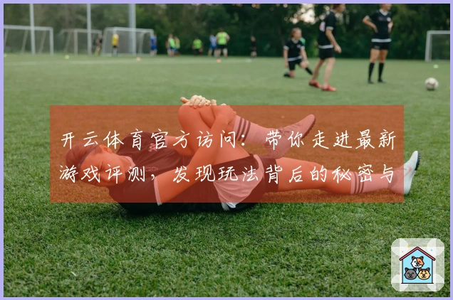 开云体育官方访问：带你走进最新游戏评测，发现玩法背后的秘密与乐趣