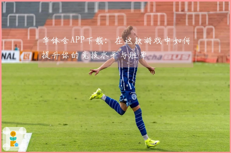 华体会APP下载：在这款游戏中如何提升你的竞技水平与胜率