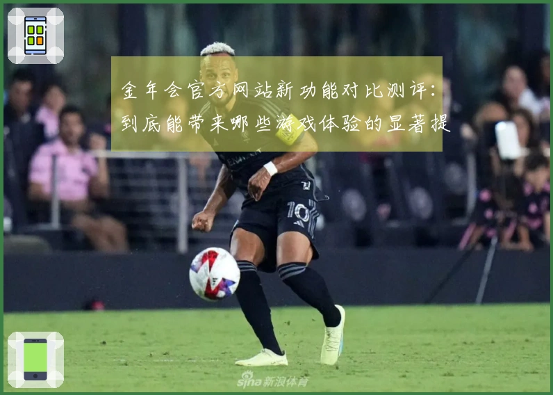 金年会官方网站新功能对比测评：到底能带来哪些游戏体验的显著提升？