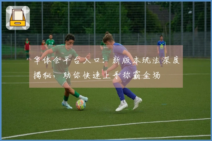 华体会平台入口：新版本玩法深度揭秘，助你快速上手称霸全场