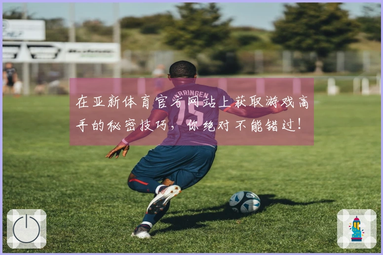 在亚新体育官方网站上获取游戏高手的秘密技巧，你绝对不能错过！