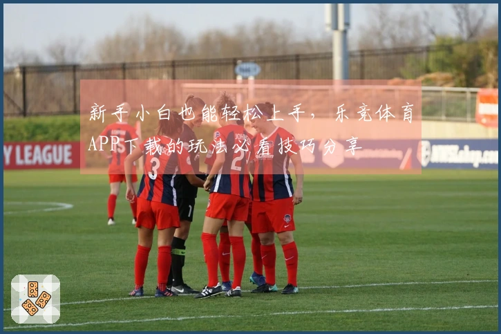 新手小白也能轻松上手，乐竞体育APP下载的玩法必看技巧分享
