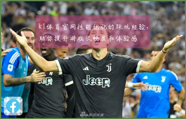 k1体育官网性能优化的踩坑经验，助你提升游戏流畅度和体验感