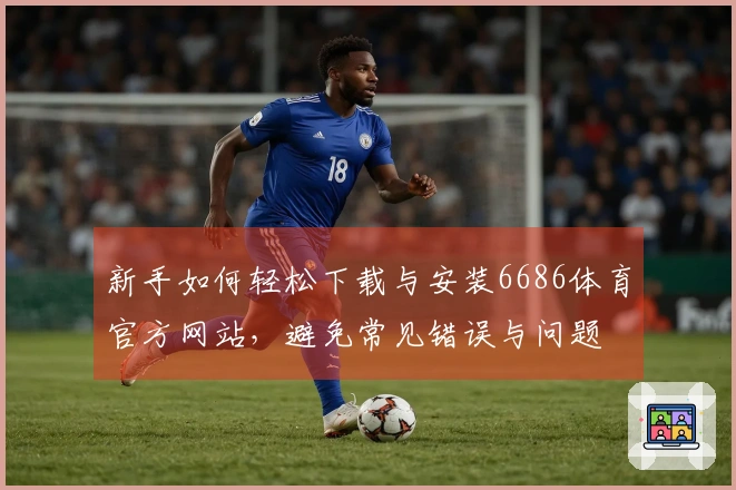 新手如何轻松下载与安装6686体育官方网站，避免常见错误与问题