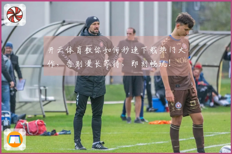 开云体育教你如何秒速下载热门大作，告别漫长等待，即刻畅玩！