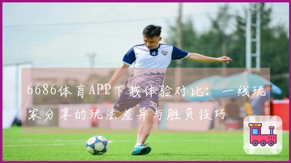 6686体育APP下载体验对比：一线玩家分享的玩法差异与胜负技巧