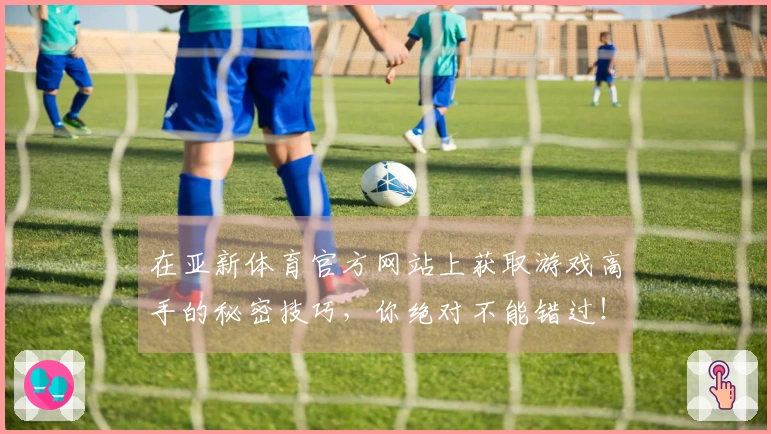 在亚新体育官方网站上获取游戏高手的秘密技巧,你绝对不能错过!
