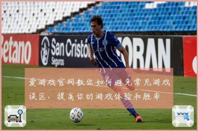 爱游戏官网教你如何避免常见游戏误区，提高你的游戏体验和胜率