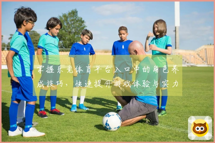 掌握乐竞体育平台入口中的角色养成技巧，快速提升游戏体验与实力