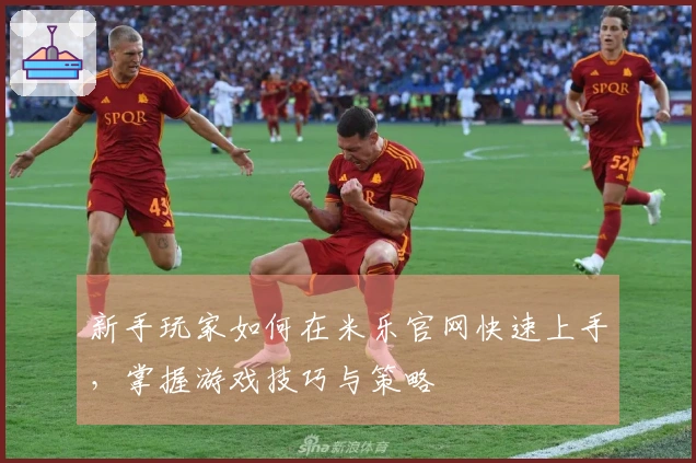 新手玩家如何在米乐官网快速上手，掌握游戏技巧与策略