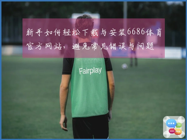 新手如何轻松下载与安装6686体育官方网站，避免常见错误与问题