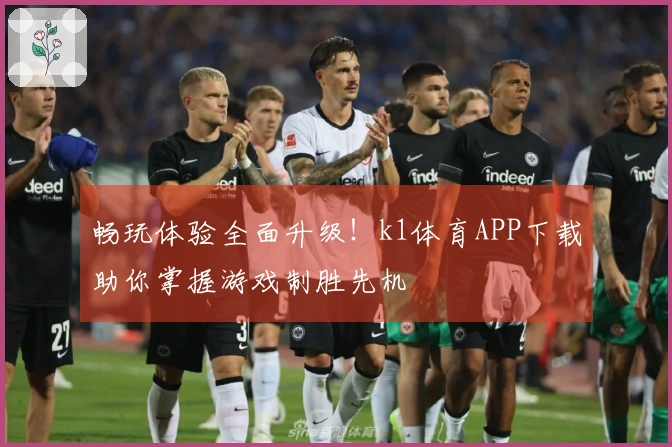 畅玩体验全面升级！k1体育APP下载助你掌握游戏制胜先机
