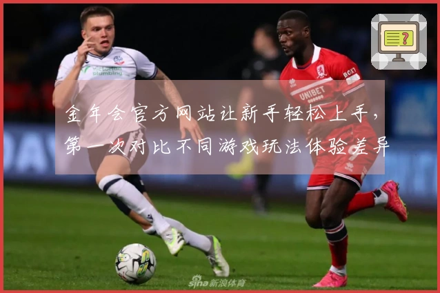 金年会官方网站让新手轻松上手，第一次对比不同游戏玩法体验差异与收益